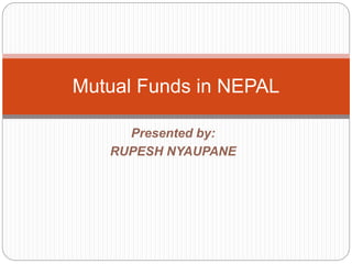 Presented by:
RUPESH NYAUPANE
Mutual Funds in NEPAL
 