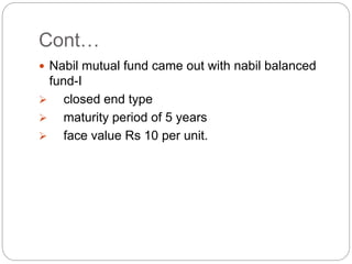 Cont…
 Nabil mutual fund came out with nabil balanced
fund-I
 closed end type
 maturity period of 5 years
 face value ...
