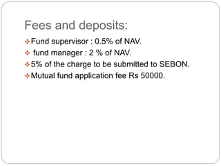 Fees and deposits:
Fund supervisor : 0.5% of NAV.
 fund manager : 2 % of NAV.
5% of the charge to be submitted to SEBON...