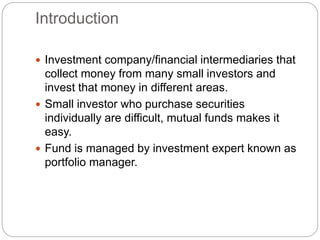 Introduction
 Investment company/financial intermediaries that
collect money from many small investors and
invest that mo...