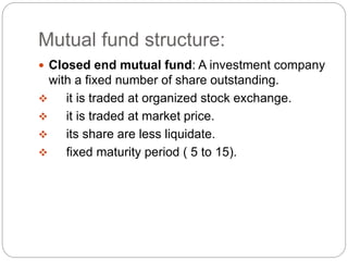 Mutual fund structure:
 Closed end mutual fund: A investment company
with a fixed number of share outstanding.
 it is tr...