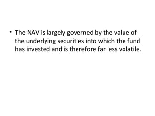 • The NAV is largely governed by the value of
the underlying securities into which the fund
has invested and is therefore far less volatile.
 