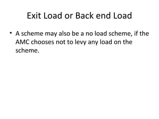 Exit Load or Back end Load
• A scheme may also be a no load scheme, if the
AMC chooses not to levy any load on the
scheme.
 