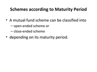 Schemes according to Maturity Period
• A mutual fund scheme can be classified into
– open-ended scheme or
– close-ended scheme
• depending on its maturity period.
 