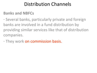Distribution Channels
Banks and NBFCs
- Several banks, particularly private and foreign
banks are involved in a fund distribution by
providing similar services like that of distribution
companies.
- They work on commission basis.
 