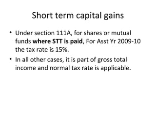 Short term capital gains
• Under section 111A, for shares or mutual
funds where STT is paid, For Asst Yr 2009-10
the tax rate is 15%.
• In all other cases, it is part of gross total
income and normal tax rate is applicable.
 