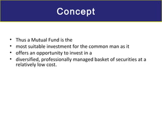 • Thus a Mutual Fund is the
• most suitable investment for the common man as it
• offers an opportunity to invest in a
• diversified, professionally managed basket of securities at a
relatively low cost.
ConceptConcept
 