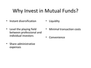 Why Invest in Mutual Funds?
• Liquidity
• Minimal transaction costs
• Convenience
• Instant diversification
• Level the playing field
between professional and
individual investors
• Share administrative
expenses
 