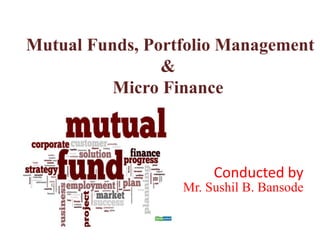 Mutual Funds, Portfolio Management
&
Micro Finance
Conducted by
Mr. Sushil B. Bansode
 