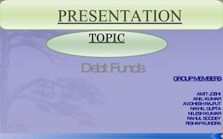 Debt Funds GROUP MEMBERS AMIT JOSHI ANIL KUMAR AVDHESH RAJPUT NIKHIL GUPTA NILESH KUMAR RAHUL SOODEY RISHAP KUNDRA TOPIC PRESENTATION 