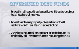 Invest in all securities issued by entities belonging to all sectors of market. Investments are properly diversified into all sectors which results in risk reduction Any loss incurred, on account of debt issuer, is shared by all investors further reducing the risk. 