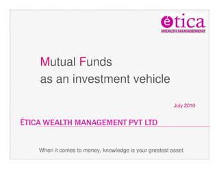 Mutual Funds
as an investment vehicle

                                                    July 2010




When it comes to money, knowledge is your greatest asset
 