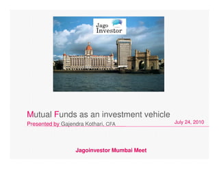 Mutual Funds as an investment vehicle
Presented by Gajendra Kothari, CFA           July 24, 2010




                  Jagoinvestor Mumbai Meet
 