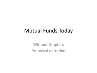 Mutual Funds Today

   Without Graphics
  Proposed narration
 