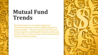 Mutual Fund
Trends
Mutual Funds are one of the important
investment options, which is highly popular in
general public. They are famous coz they have
various options including Risk takers to the safe
players. Have a look on some of the Mutual Fund
trends in Indian market.

 