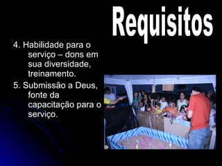 4. Habilidade para o serviço – dons em sua diversidade, treinamento. 5. Submissão a Deus, fonte da capacitação para o serviço. Requisitos 