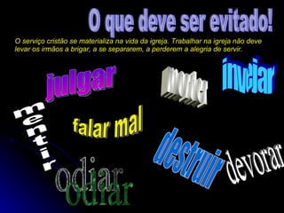 O que deve ser evitado! O serviço cristão se materializa na vida da igreja. Trabalhar na igreja não deve levar os irmãos a brigar, a se separarem, a perderem a alegria de servir. julgar morder devorar destruir mentir invejar odiar falar mal 