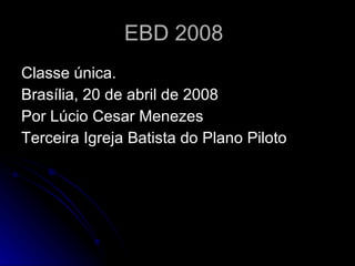 EBD 2008 Classe única. Brasília, 20 de abril de 2008 Por Lúcio Cesar Menezes Terceira Igreja Batista do Plano Piloto 
