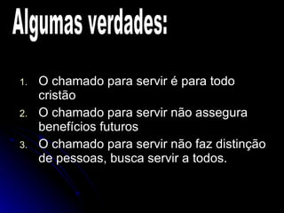 O chamado para servir é para todo cristão O chamado para servir não assegura benefícios futuros O chamado para servir não faz distinção de pessoas, busca servir a todos. Algumas verdades: 