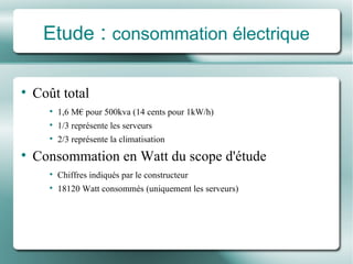Etude  :  consommation électrique Coût total 1,6 M€ pour 500kva (14 cents pour 1kW/h) 1/3 représente les serveurs  2/3 représente la climatisation Consommation en Watt du scope d'étude Chiffres indiqués par le constructeur 18120 Watt consommés (uniquement les serveurs) 