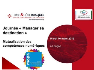 Journée « Manager sa
destination »
Mutualisation des
compétences numériques
Mardi 10 mars 2015
à Langon
 