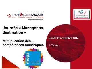 Journée « Manager sa 
destination » 
Mutualisation des 
compétences numériques# 
Jeudi 13 novembre 2014# 
# 
à Tartas! 
! 
 