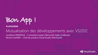 PLATEFORME

Mutualisation des développements avec VS2012
Jonathan PAMPHILE – Consultant expert Microsoft-Agile (Cellenza)
Benoit LAUNAY – Chef de produit Visual Studio (Microsoft)

 