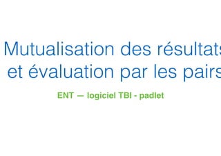 Mutualisation des résultats
et évaluation par les pairs
ENT — logiciel TBI - padlet
