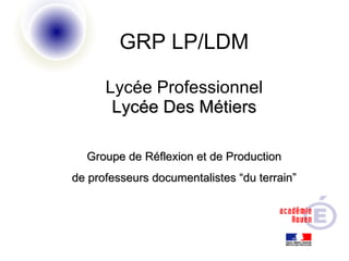 GRP LP/LDM Lycée Professionnel Lycée Des Métiers Groupe de Réflexion et de Production de professeurs documentalistes “du terrain” 