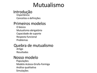 Mutualismo Importância Conceitos e definições Introdução Primeiros modelos O básico Mutualismo obrigatório Capacidade de suporte Resposta funcional Problemas Quebra de mutualismo Artigo Resultados Nosso modelo Populações Modelo Acácea-Girafa-Formiga Análise qualitativa Simulações 