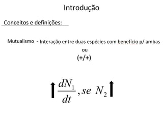 Introdução Conceitos e definições: Mutualismo  - Interação entre duas espécies com benefício p/ ambas ou  (+/+) 