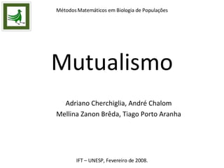 Mutualismo Adriano Cherchiglia, André Chalom Mellina Zanon Brêda, Tiago Porto Aranha Métodos Matemáticos em Biologia de Populações IFT – UNESP, Fevereiro de 2008. 