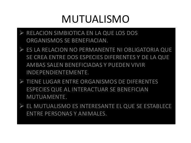 MUTUALISMO RELACION SIMBIOTICA EN LA QUE LOS DOS  ORGANISMOS SE BENEFIACIAN. ES LA RELACION NO PERMANENTE NI OBLIGATORIA...