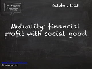 October, 2013

Mutuality: financial
profit with social good

www.feelingmutual.com	
  
@tomwoodnu1	
  
Copyright	
  Tom	
  Woodnu1	
  Ltd.	
  	
  

 