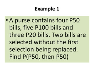 Example 1
• A purse contains four P50
bills, five P100 bills and
three P20 bills. Two bills are
selected without the first
selection being replaced.
Find P(P50, then P50)
 