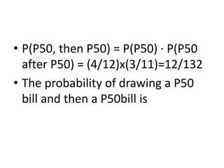 • P(P50, then P50) = P(P50) · P(P50
after P50) = (4/12)x(3/11)=12/132
• The probability of drawing a P50
bill and then a P50bill is
 