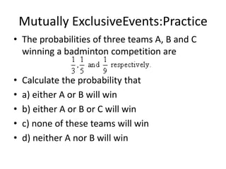 Mutually ExclusiveEvents:Practice
• The probabilities of three teams A, B and C
winning a badminton competition are
• Calculate the probability that
• a) either A or B will win
• b) either A or B or C will win
• c) none of these teams will win
• d) neither A nor B will win
 