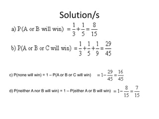 Solution/s
c) P(none will win) = 1 – P(A or B or C will win)
d) P(neither A nor B will win) = 1 – P(either A or B will win)
 