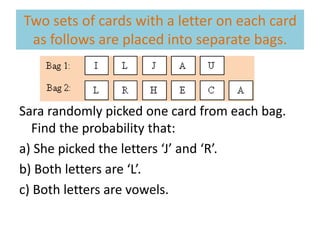 Two sets of cards with a letter on each card
as follows are placed into separate bags.
Sara randomly picked one card from each bag.
Find the probability that:
a) She picked the letters ‘J’ and ‘R’.
b) Both letters are ‘L’.
c) Both letters are vowels.
 