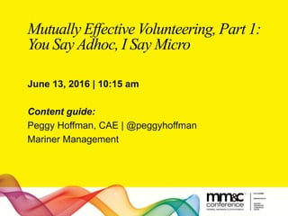 Mutually Effective Volunteering, Part 1:
You Say Adhoc, I Say Micro
June 13, 2016 | 10:15 am
Content guide:
Peggy Hoffman, CAE | @peggyhoffman
Mariner Management
 