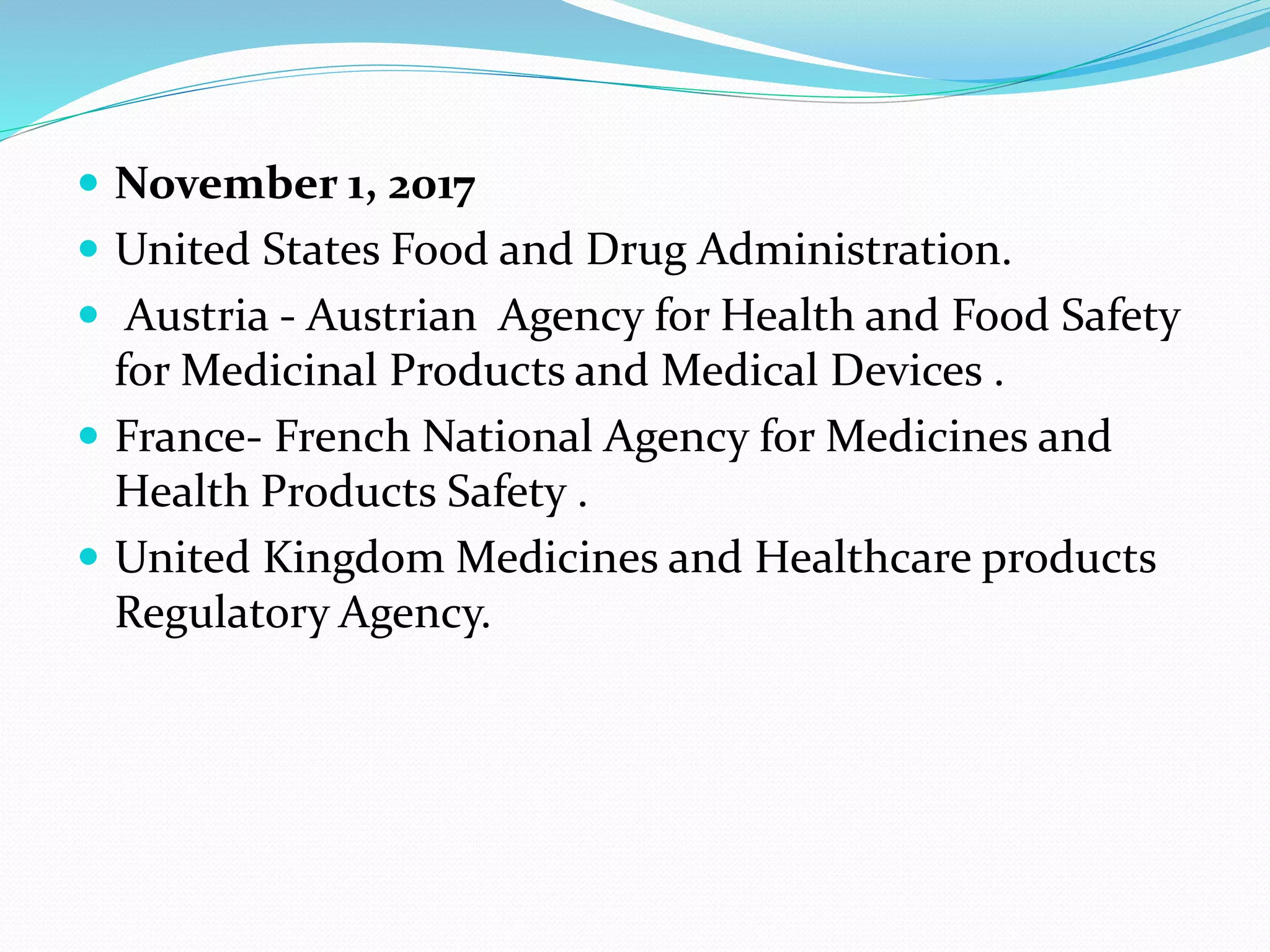  November 1, 2017
 United States Food and Drug Administration.
 Austria - Austrian Agency for Health and Food Safety
for Medicinal Products and Medical Devices .
 France- French National Agency for Medicines and
Health Products Safety .
 United Kingdom Medicines and Healthcare products
Regulatory Agency.
 