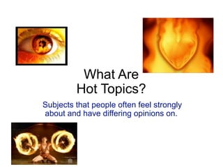 What Are
         Hot Topics?
Subjects that people often feel strongly
about and have differing opinions on.
 