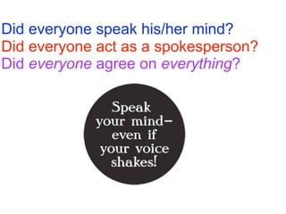 Did everyone speak his/her mind?
Did everyone act as a spokesperson?
Did everyone agree on everything?
 