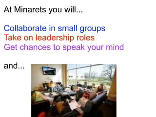 At Minarets you will...

Collaborate in small groups
Take on leadership roles
Get chances to speak your mind

and...
 