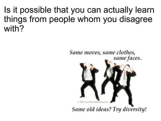 Is it possible that you can actually learn
things from people whom you disagree
with?
 