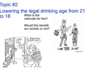 Topic #2
Lowering the legal drinking age from 21
to 18      What is the
           rationale for this?

           Would this benefit
           our society or not?
 