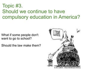 Topic #3.
Should we continue to have
compulsory education in America?


What if some people don't
want to go to school?

Should the law make them?
 