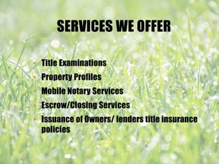 SERVICES WE OFFER
• Title Examinations
• Property Profiles
• Mobile Notary Services
• Escrow/Closing Services
• Issuance of Owners/ lenders title insurance
policies
 