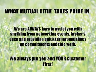 WHAT MUTUAL TITLE TAKES PRIDE IN
We are ALWAYS here to assist you with
anything from networking events, broker’s
open and providing quick turnaround times
on commitments and title work.
We always put you and YOUR customer
first!
 