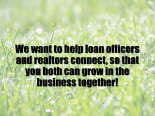 We want to help loan officers
and realtors connect, so that
you both can grow in the
business together!
 